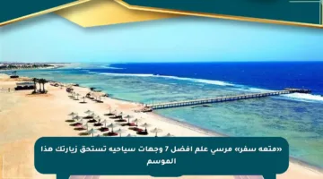 «متعة سفر» مرسى علم أفضل 7 وجهات سياحية تستحق زيارتك هذا الموسم